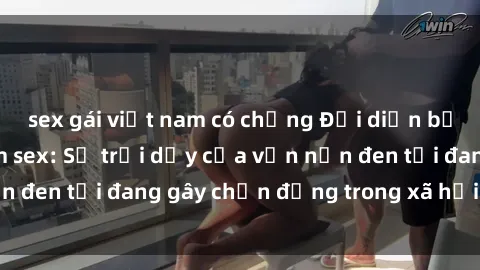 sex gái việt nam có chồng Đại diện bị buộc tội bạo dâm sex: Sự trỗi dậy của vấn nạn đen tối đang gây chấn động trong xã hội hiện nay