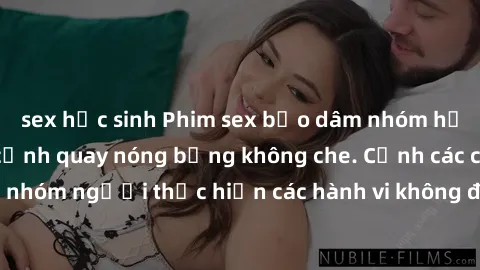 sex học sinh Phim sex bạo dâm nhóm hấp dẫn với những cảnh quay nóng bỏng không che. Cảnh các cặp đôi hoặc nhóm người thực hiện các hành vi không đồng ý khiến người xem thót tim.