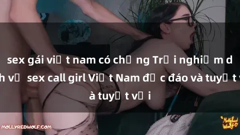 sex gái việt nam có chồng Trải nghiệm dịch vụ sex call girl Việt Nam độc đáo và tuyệt vời