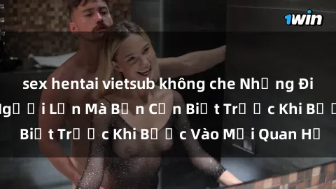 sex hentai vietsub không che Những Điều Bí Mật Về Sex Người Lớn Mà Bạn Cần Biết Trước Khi Bước Vào Mối Quan Hệ