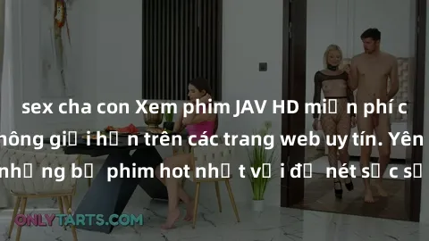sex cha con Xem phim JAV HD miễn phí chất lượng cao, không giới hạn trên các trang web uy tín. Yên tâm tận hưởng những bộ phim hot nhất với độ nét sắc sảo, đẹp mắt ngay tại nhà. Hãy trải nghiệm ngay!