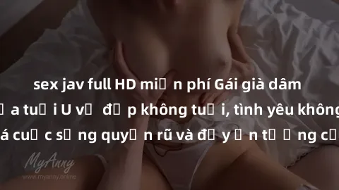 sex jav full HD miễn phí Gái già dâm đãng: Sự nứng của tuổi U vẻ đẹp không tuổi, tình yêu không giới hạn. Khám phá cuộc sống quyến rũ và đầy ấn tượng của những người phụ nữ trưởng thành!