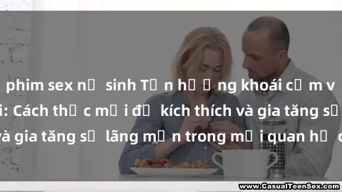 phim sex nữ sinh Tận hưởng khoái cảm với sex ngoài trời: Cách thức mới để kích thích và gia tăng sự lãng mạn trong mối quan hệ của bạn!