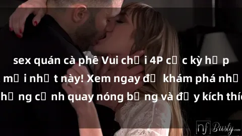 sex quán cà phê Vui chơi 4P cực kỳ hấp dẫn trong phim sex mới nhất này! Xem ngay để khám phá những cảnh quay nóng bỏng và đầy kích thích của bộ phim này!