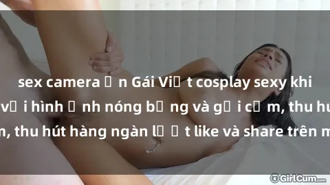 sex camera ẩn Gái Việt cosplay sexy khiến fan phát cuồng với hình ảnh nóng bỏng và gợi cảm, thu hút hàng ngàn lượt like và share trên mạng xã hội.