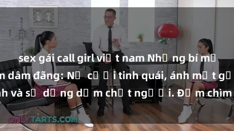 sex gái call girl việt nam Những bí mật của gái Việt Nam dâm đãng: Nụ cười tinh quái, ánh mắt gợi tình và sự dụng dẫm chết người. Đắm chìm trong vòng xoay đam mê!
