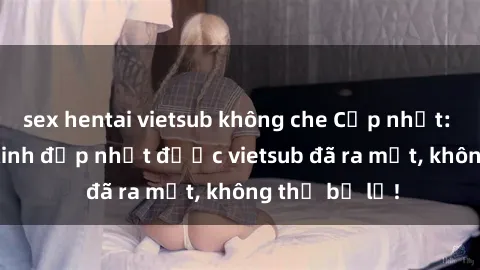 sex hentai vietsub không che Cập nhật: Top JAV idol xinh đẹp nhất được vietsub đã ra mắt, không thể bỏ lỡ!