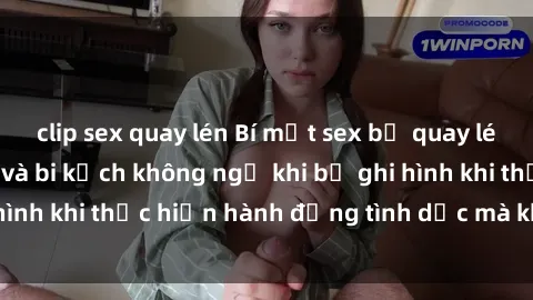 clip sex quay lén Bí mật sex bị quay lén: Những hậu quả và bi kịch không ngờ khi bị ghi hình khi thực hiện hành động tình dục mà không biết.