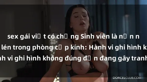 sex gái việt có chồng Sinh viên là nạn nhân của video quay lén trong phòng cấp kính: Hành vi ghi hình không đúng đắn đang gây tranh cãi lớn