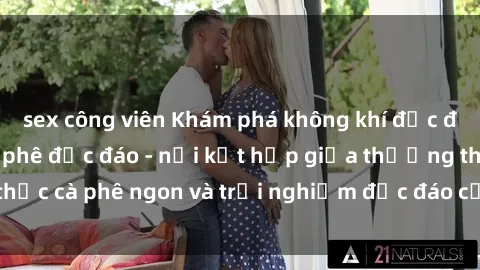 sex công viên Khám phá không khí độc đáo tại sex quán cà phê độc đáo - nơi kết hợp giữa thưởng thức cà phê ngon và trải nghiệm độc đáo của không gian sex shop.