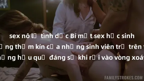 sex nô lệ tình dục Bí mật sex học sinh không che: Cuộc sống thầm kín của những sinh viên trẻ trên trường. Những hậu quả đáng sợ khi rơi vào vòng xoáy của tình dục từ tuổi mới lớn.