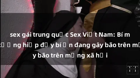 sex gái trung quốc Sex Việt Nam: Bí mật về vụ cưỡng hiếp đầy bí ẩn đang gây bão trên mạng xã hội