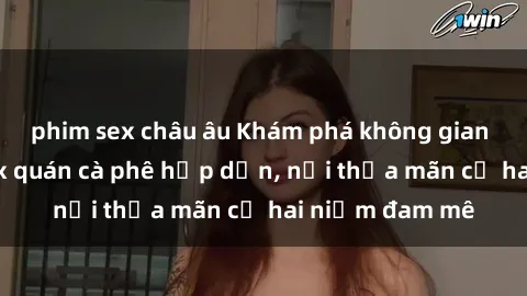 phim sex châu âu Khám phá không gian độc đáo tại sex quán cà phê hấp dẫn, nơi thỏa mãn cả hai niềm đam mê