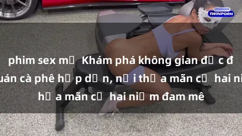 phim sex mỹ Khám phá không gian độc đáo tại sex quán cà phê hấp dẫn, nơi thỏa mãn cả hai niềm đam mê