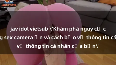 jav idol vietsub 'Khám phá nguy cơ của việc sử dụng sex camera ẩn và cách bảo vệ thông tin cá nhân của bạn'