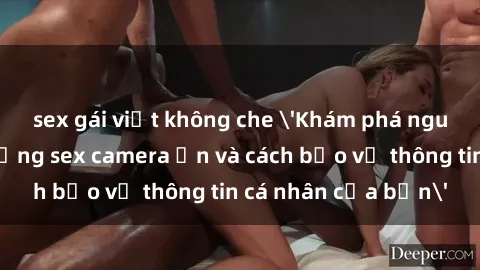 sex gái việt không che 'Khám phá nguy cơ của việc sử dụng sex camera ẩn và cách bảo vệ thông tin cá nhân của bạn'