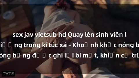 sex jav vietsub hd Quay lén sinh viên làm tình ngay trên giường trong kí túc xá - Khoảnh khắc nóng bỏng được ghi lại bí mật, khiến cả trường học xôn xao.