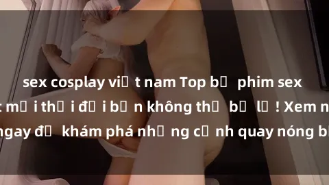 sex cosplay việt nam Top bộ phim sex Hàn Quốc hot nhất mọi thời đại bạn không thể bỏ lỡ! Xem ngay để khám phá những cảnh quay nóng bỏng, đầy nghẹt thở!