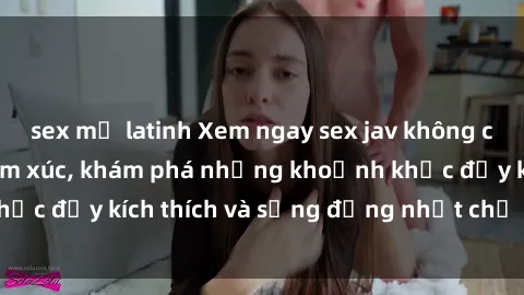 sex mỹ latinh Xem ngay sex jav không che để thỏa mãn cảm xúc, khám phá những khoảnh khắc đầy kích thích và sống động nhất chỉ trong click!