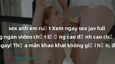 sex anh em ruột Xem ngay sex jav full HD miễn phí - Hàng ngàn video chất lượng cao đỉnh cao chỉ cần click vào ngay! Thỏa mãn khao khát không giới hạn, đón chờ những trải nghiệm mới lạ!