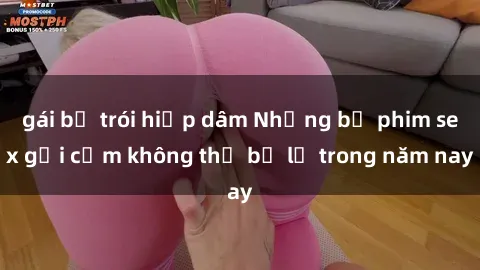 gái bị trói hiếp dâm Những bộ phim sex gợi cảm không thể bỏ lỡ trong năm nay