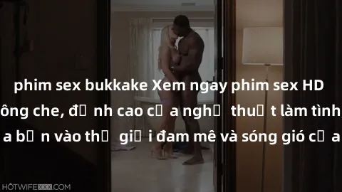 phim sex bukkake Xem ngay phim sex HD chất lượng cao không che, đỉnh cao của nghệ thuật làm tình, đưa bạn vào thế giới đam mê và sóng gió của tình yêu không giới hạn.