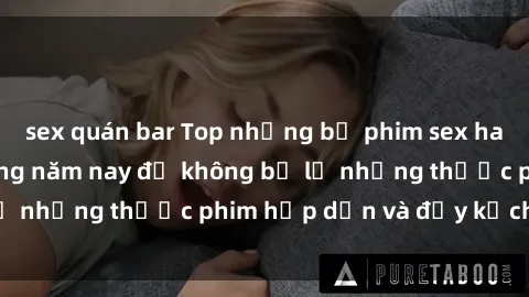 sex quán bar Top những bộ phim sex hay nhất nên xem trong năm nay để không bỏ lỡ những thước phim hấp dẫn và đầy kịch tính.
