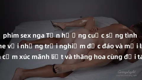 phim sex nga Tận hưởng cuộc sống tình dục online không che với những trải nghiệm độc đáo và mới lạ. Khám phá cảm xúc mãnh liệt và thăng hoa cùng đối tác tại các trang web chuyên nghiệp.