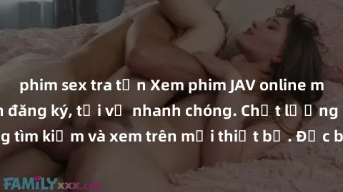 phim sex tra tấn Xem phim JAV online miễn phí không cần đăng ký, tải về nhanh chóng. Chất lượng HD, dễ dàng tìm kiếm và xem trên mọi thiết bị. Đặc biệt, không quảng cáo làm phiền.