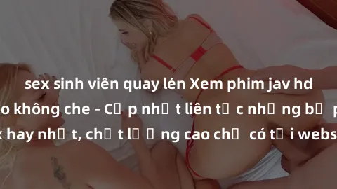 sex sinh viên quay lén Xem phim jav hd miễn phí đỉnh cao không che - Cập nhật liên tục những bộ phim sex hay nhất, chất lượng cao chỉ có tại website chuyên nghiệp hàng đầu.
