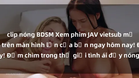 clip nóng BDSM Xem phim JAV vietsub mới nhất và hấp dẫn trên màn hình lớn của bạn ngay hôm nay! Đắm chìm trong thế giới tình ái đầy nóng bỏng và kích thích.