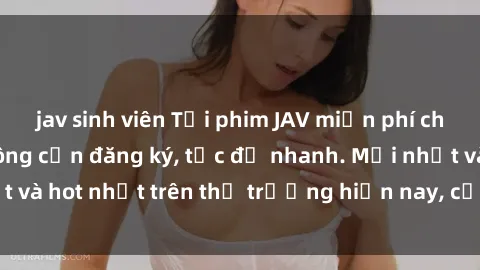 jav sinh viên Tải phim JAV miễn phí chất lượng cao, không cần đăng ký, tốc độ nhanh. Mới nhất và hot nhất trên thị trường hiện nay, cập nhật hàng ngày.