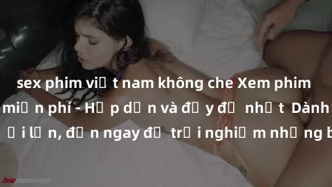 sex phim việt nam không che Xem phim jav full HD online miễn phí - Hấp dẫn và đầy đủ nhất  Dành cho người lớn, đến ngay để trải nghiệm những bộ phim hấp dẫn và hấp dẫn.