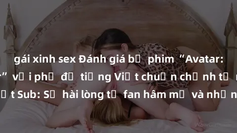 gái xinh sex Đánh giá bộ phim “Avatar: The Last Airbender” với phụ đề tiếng Việt chuẩn chỉnh từ nhóm Jav Việt Sub: Sự hài lòng từ fan hâm mộ và những điểm đáng chú ý trong bộ phim.