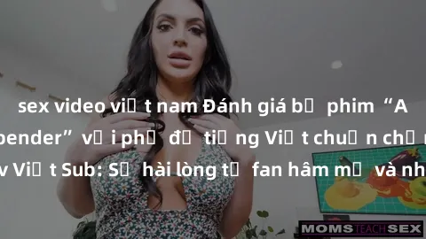 sex video việt nam Đánh giá bộ phim “Avatar: The Last Airbender” với phụ đề tiếng Việt chuẩn chỉnh từ nhóm Jav Việt Sub: Sự hài lòng từ fan hâm mộ và những điểm đáng chú ý trong bộ phim.