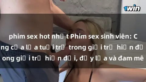 phim sex hot nhất Phim sex sinh viên: Câu chuyện nóng bỏng của lứa tuổi trẻ trong giới trẻ hiện đại, đầy lửa và đam mê
