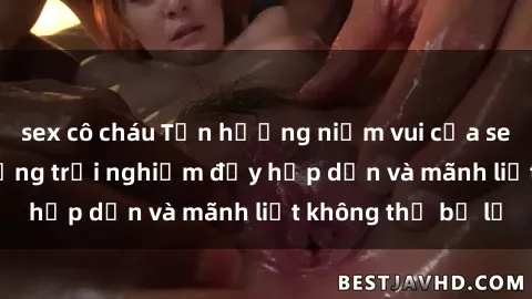 sex cô cháu Tận hưởng niềm vui của sex với gái trẻ: những trải nghiệm đầy hấp dẫn và mãnh liệt không thể bỏ lỡ
