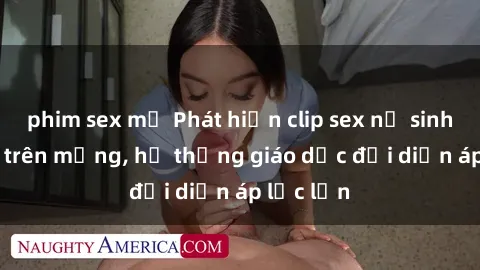 phim sex mỹ Phát hiện clip sex nữ sinh gây sốc trên mạng, hệ thống giáo dục đối diện áp lực lớn