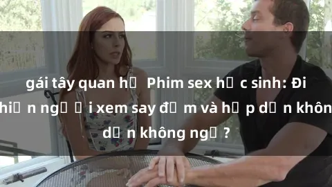 gái tây quan hệ Phim sex học sinh: Điều gì khiến người xem say đắm và hấp dẫn không ngờ?
