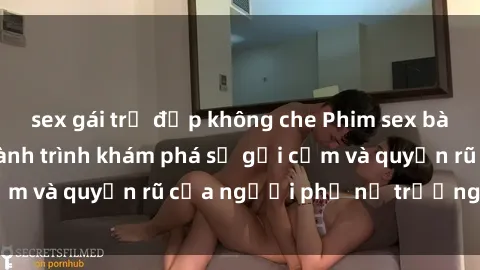 sex gái trẻ đẹp không che Phim sex bà mẹ nóng bỏng: Hành trình khám phá sự gợi cảm và quyến rũ của người phụ nữ trưởng thành.