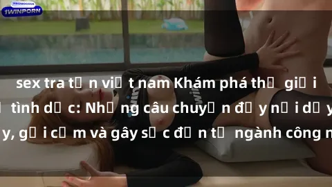 sex tra tấn việt nam Khám phá thế giới của phim sex nô lệ tình dục: Những câu chuyện đầy nổi dậy, gợi cảm và gây sốc đến từ ngành công nghiệp giải trí đen tối