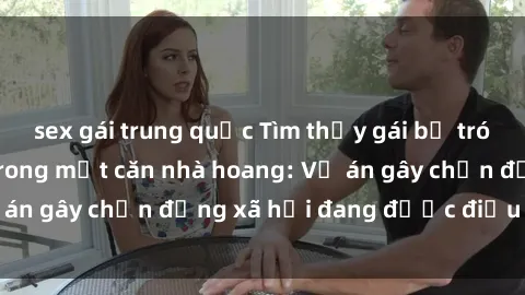 sex gái trung quốc Tìm thấy gái bị trói và bị hiếp dâm trong một căn nhà hoang: Vụ án gây chấn động xã hội đang được điều tra vào.