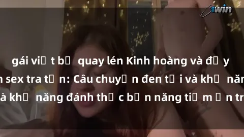 gái việt bị quay lén Kinh hoàng và đầy kích thích với phim sex tra tấn: Câu chuyện đen tối và khả năng đánh thức bản năng tiềm ẩn trong con người