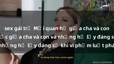 sex gái trẻ Mối quan hệ giữa cha và con: Sự thật về tình dục giữa cha và con và những hệ lụy đáng sợ khi vi phạm luật pháp.