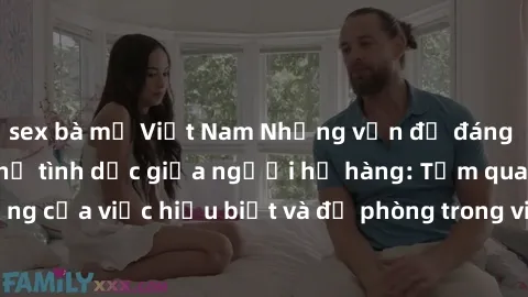 sex bà mẹ Việt Nam Những vấn đề đáng quan tâm về quan hệ tình dục giữa người họ hàng: Tầm quan trọng của việc hiểu biết và đề phòng trong việc tiếp xúc trong gia đình.