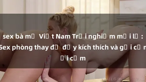 sex bà mẹ Việt Nam Trải nghiệm mới lạ: Sex phòng thay đồ đầy kích thích và gợi cảm