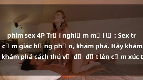 phim sex 4P Trải nghiệm mới lạ: Sex trong xe hơi đem lại cảm giác hưng phấn, khám phá. Hãy khám phá cách thú vị để đốt lên cảm xúc trong cuộc tình!