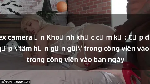 sex camera ẩn Khoảnh khắc cấm kỵ: Cặp đôi bị bắt gặp 'tâm hồn gần gũi' trong công viên vào ban ngày
