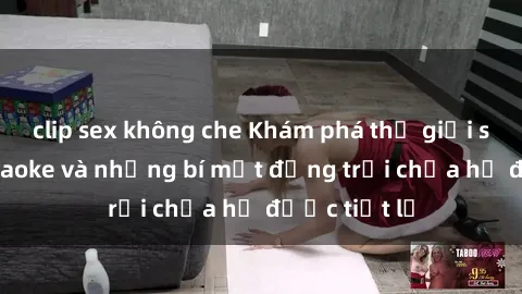 clip sex không che Khám phá thế giới sex quán karaoke và những bí mật động trời chưa hề được tiết lộ