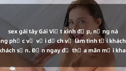 sex gái tây Gái Việt xinh đẹp, nồng nàn tình cảm, sẵn sàng phục vụ với dịch vụ làm tình tại khách sạn. Đến ngay để thỏa mãn mọi khao khát của bạn!